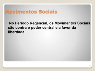 Movimentos Sociais 
No Período Regencial, os Movimentos Sociais 
são contra o poder central e a favor da 
liberdade. 
24 
 