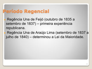 Período Regencial 
Regência Una de Feijó (outubro de 1835 a 
setembro de 1837) – primeira experiência 
republicana. 
Regência Una de Araújo Lima (setembro de 1837 a 
julho de 1840) – determinou a Lei da Maioridade. 
26 
 
