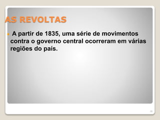 AS REVOLTAS 
A partir de 1835, uma série de movimentos 
contra o governo central ocorreram em várias 
regiões do país. 
28 
 