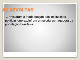 AS REVOLTAS 
...revelaram a inadequação das instituições 
políticas que excluíram a maioria esmagadora da 
população brasileira. 
30 
 