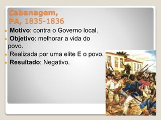 Cabanagem, 
PA, 1835-1836 
Motivo: contra o Governo local. 
Objetivo: melhorar a vida do 
povo. 
Realizada por uma elite E o povo. 
Resultado: Negativo. 
31 
 