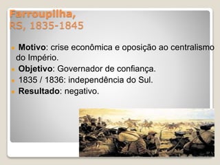 Farroupilha, 
RS, 1835-1845 
Motivo: crise econômica e oposição ao centralismo 
do Império. 
Objetivo: Governador de confiança. 
1835 / 1836: independência do Sul. 
Resultado: negativo. 
37 
 