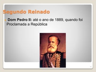 Segundo Reinado 
Dom Pedro II: até o ano de 1889, quando foi 
Proclamada a República 
43 
 