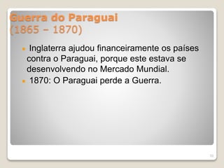Guerra do Paraguai 
(1865 – 1870) 
Inglaterra ajudou financeiramente os países 
contra o Paraguai, porque este estava se 
desenvolvendo no Mercado Mundial. 
1870: O Paraguai perde a Guerra. 
53 
 