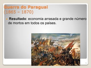 Guerra do Paraguai 
(1865 – 1870) 
Resultado: economia arrasada e grande número 
de mortos em todos os países. 
54 
 
