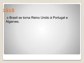 1815 
o Brasil se torna Reino Unido à Portugal e 
Algarves. 
 
