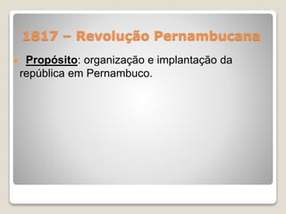 1817 – Revolução Pernambucana 
Propósito: organização e implantação da 
república em Pernambuco. 
 