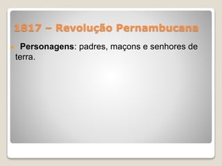 1817 – Revolução Pernambucana 
Personagens: padres, maçons e senhores de 
terra. 
 