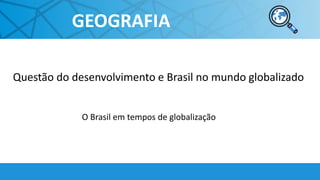 GEOGRAFIA
Questão do desenvolvimento e Brasil no mundo globalizado
O Brasil em tempos de globalização
 