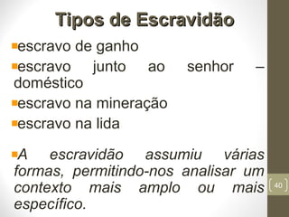 Tipos de EscravidãoTipos de Escravidão
escravo de ganho
escravo junto ao senhor –
doméstico
escravo na mineração
escravo na lida
A escravidão assumiu várias
formas, permitindo-nos analisar um
contexto mais amplo ou mais
específico.
40
 