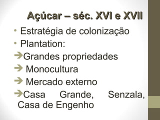 Açúcar – séc. XVI e XVIIAçúcar – séc. XVI e XVII
• Estratégia de colonização
• Plantation:
Grandes propriedades
 Monocultura
 Mercado externo
Casa Grande, Senzala,
Casa de Engenho
 