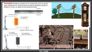 Prof.: Vanessa
. .
.
Termostato Geladeiras, aparelhos de ar-condicionado, ferros de passar
roupa, disjuntores, etc. Todos possuem uma lâmina bimetálica que liga ou
desliga um circuito, ao atingir-se uma temperatura dada
 