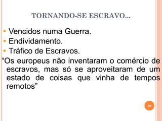 TORNANDO-SE ESCRAVO...
Vencidos numa Guerra.
Endividamento.
Tráfico de Escravos.
“Os europeus não inventaram o comércio de
escravos, mas só se aproveitaram de um
estado de coisas que vinha de tempos
remotos”
10
 