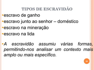 TIPOS DE ESCRAVIDÃO
escravo de ganho
escravo junto ao senhor – doméstico
escravo na mineração
escravo na lida
A escravidão assumiu várias formas,
permitindo-nos analisar um contexto mais
amplo ou mais específico.
24
 