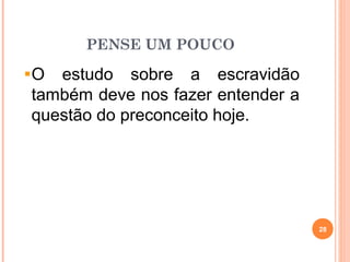 PENSE UM POUCO
O estudo sobre a escravidão
também deve nos fazer entender a
questão do preconceito hoje.
28
 