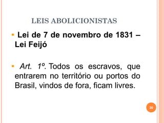 LEIS ABOLICIONISTAS
Lei de 7 de novembro de 1831 –
Lei Feijó
Art. 1º. Todos os escravos, que
entrarem no território ou portos do
Brasil, vindos de fora, ficam livres.
30
 