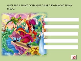 QUAL ERA A ÚNICA COISA QUE O CAPITÃO GANCHO TINHA
MEDO?
 