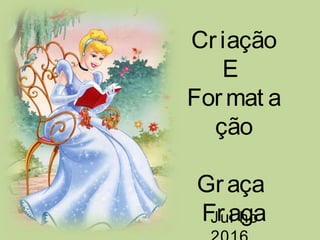 Criação
E
Format a
ção
Graça
FragaJul ho
 