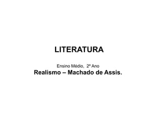 LITERATURA
Ensino Médio, 2º Ano
Realismo – Machado de Assis.
 
