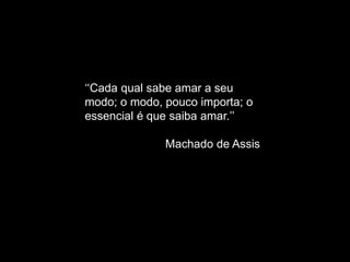 ‘‘Cada qual sabe amar a seu
modo; o modo, pouco importa; o
essencial é que saiba amar.’’
Machado de Assis
 