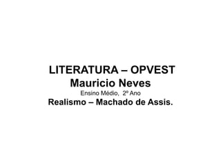LITERATURA – OPVEST
Mauricio Neves
Ensino Médio, 2º Ano
Realismo – Machado de Assis.
 