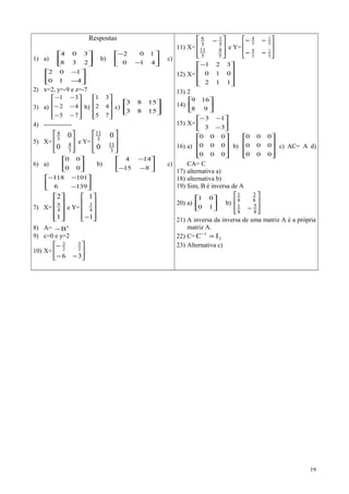 Respostas
1) a) 





2
3
3
0
8
4
b) 





−
−
4
1
1
0
0
2
c)






−
−
4
1
1
0
0
2
2) x=2, y=-9 e z=-7
3) a)










−
−
−
−
−
−
7
4
3
5
2
1
b)










7
4
3
5
2
1
c) 





15
15
8
8
3
3
4) -------------
5) X=








3
4
3
4
0
0
e Y=








3
11
3
11
0
0
6) a) 





00
00
b) 





−−
−
815
144
c)






−
−−
1396
101118
7) X=










1
2
4
9
e Y=










−1
1
4
3
8) A= t
B−
9) c=0 e y=2
10) X= 





−−
−
36
2
3
2
3
11) X=







 −
5
4
5
11
5
1
5
6
e Y= 





−−
−−
5
1
5
9
5
1
5
4
12) X=









−
112
010
321
13) 2
14) 





98
169
15) X= 





−
−−
33
13
16) a)










000
000
000
b)










000
000
000
c) AC= A d)
CA= C
17) alternativa a)
18) alternativa b)
19) Sim, B é inversa de A
20) a) 





10
01
b)








− 8
5
8
1
8
3
8
1
21) A inversa da inversa de uma matriz A é a própria
matriz A.
22) C= 2
1
IC =−
23) Alternativa c)
19
 
