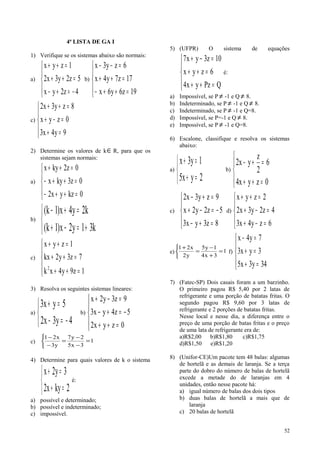 4ª LISTA DE GA I
1) Verifique se os sistemas abaixo são normais:
a)





−=+−
=++
=++
4z2yx
5z2y3x2
1zyx
b)





=++−
=++
=−−
19z6y6x
17z7y4x
6zy3x
c)





=+
=−+
=++
9y4x3
0zyx
8zy3x2
2) Determine os valores de k∈R, para que os
sistemas sejam normais:
a)





=++−
=++−
=++
0kzyx2
0z3kyx
0z2kyx
b)



+=−+
=+−
k31y2x)1k(
k2y4x)1k(
c)





=++
=++
=++
1z9y4xk
7z3y2kx
1zyx
2
3) Resolva os seguintes sistemas lineares:
a)



−=−
=+
4y3x2
5yx3
b)





=++
−=+−
=−+
0zyx2
5z4yx3
9z3y2x
c)



=
−
−
=
−
−
1
3x5
2y7
y3
x21
4) Determine para quais valores de k o sistema



=+
=+
2kyx2
3y2x
é:
a) possível e determinado;
b) possível e indeterminado;
c) impossível.
5) (UFPR) O sistema de equações





=++
=++
=−+
QPzyx4
6zyx
10z3yx7
é:
a) Impossível, se P ≠ -1 e Q ≠ 8.
b) Indeterminado, se P ≠ -1 e Q ≠ 8.
c) Indeterminado, se P ≠ -1 e Q=8.
d) Impossível, se P=-1 e Q ≠ 8.
e) Impossível, se P ≠ -1 e Q=8.
6) Escalone, classifique e resolva os sistemas
abaixo:
a)



=+
=+
2yx5
1y3x
b)




=++
=+−
0zyx4
6
2
z
yx2
c)





=+−
−=−+
=+−
8z3yx3
5z2y2x
9zy3x2
d)





=−+
=−+
=++
6zy4x3
4z2y3x2
2zyx
e)



=
+
−
=
+
1
3x4
1y5
y2
x21
f)





=+
=+
=−
34y3x5
3yx3
7y4x
7) (Fatec-SP) Dois casais foram a um barzinho.
O primeiro pagou R$ 5,40 por 2 latas de
refrigerante e uma porção de batatas fritas. O
segundo pagou R$ 9,60 por 3 latas de
refrigerante e 2 porções de batatas fritas.
Nesse local e nesse dia, a diferença entre o
preço de uma porção de batas fritas e o preço
de uma lata de refrigerante era de:
a)R$2,00 b)R$1,80 c)R$1,75
d)R$1,50 e)R$1,20
8) (Unifor-CE)Um pacote tem 48 balas: algumas
de hortelã e as demais de laranja. Se a terça
parte do dobro do número de balas de hortelã
excede a metade do de laranjas em 4
unidades, então nesse pacote há:
a) igual número de balas dos dois tipos
b) duas balas de hortelã a mais que de
laranja
c) 20 balas de hortelã
52
 