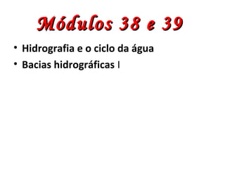 Módulos 38 e 39Módulos 38 e 39
• Hidrografia e o ciclo da água
• Bacias hidrográficas I
 