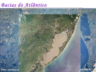 Bacias do Atlântico
A Bacia do Atlântico Sudeste Possui uma área de 229.972
km², distribuída por terras dos estados do Espírito Santo,
Minas Gerais, Rio de Janeiro, São Paulo e o litoral do
Paraná.
As principais bacias hidrográficas desta região são as dos
rios Doce, Itapemirim e Paraíba do Sul. Outras bacias
inseridas na região do Atlântico Sudeste são as dos rios
São Mateus, Itapemirim, Itabapoana e Ribeira de Iguape.
A região do Atlântico Sudeste é caracterizada por seu
expressivo contingente populacional, localizando-se numa
das regiões mais industrializadas e urbanizadas do Brasil.
A bacia do Atlântico Leste Possui uma área de 374.677
km², englobando 526 municípios dos estados de Sergipe,
leste da Bahia, nordeste de Minas Gerais e norte do
Espírito Santo. Dentro de seus limites encontram-se a
Região Metropolitana de Salvador e a capital sergipana de
Aracaju, além de outros centros regionais importantes.
Sua vazão média conjunta é de 1.400 m³/s, englobando as
bacias hidrográficas dos rios Paraguaçu, de Contas,
Salinas, Pardo, Jequitinhonha, Mucuri dentre outros.
A bacia do Atlântico Sul inicia-se próxima à divisa dos
estados de São Paulo e do Paraná, estendendo-se até o
Arroio Chuí, no Rio Grande do Sul. A área total da região
é de 185.856 km², abrangendo terras de 451 municípios,
dos quais se destacam Paranaguá, Joinville, Florianópolis,
Caxias do Sul, Pelotas e a Região Metropolitana de Porto
Alegre.
Na região hidrográfica Atlântico Sul predominam rios de
pequeno porte que correm diretamente para o Oceano
Atlântico. As principais exceções são os rios Itajaí e
Capivari, em Santa Catarina, que apresentam maior
volume de água. Na região do Rio Grande do Sul ocorrem
rios de grande porte como o Taquari-Antas, Jacuí, Vacacaí
Atlântico Leste
Atlântico Sudeste
Bacia do Atlântico Sul
Rio Paraíba do Sul
Rio DoceRio Jequintinhonha
Rio Jacuí
 