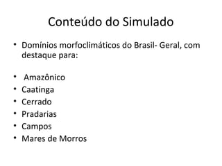 Conteúdo do Simulado
• Domínios morfoclimáticos do Brasil- Geral, com
destaque para:
• Amazônico
• Caatinga
• Cerrado
• Pradarias
• Campos
• Mares de Morros
 