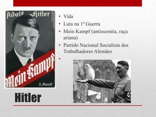 Hitler
• Vida
• Luta na 1ª Guerra
• Mein Kampf (antissemita, raça
ariana)
• Partido Nacional Socialista dos
Trabalhadores Alemães
•
 