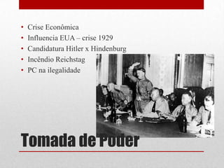 Tomada de Poder
• Crise Econômica
• Influencia EUA – crise 1929
• Candidatura Hitler x Hindenburg
• Incêndio Reichstag
• PC na ilegalidade
 