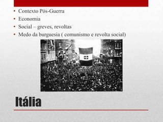Itália
• Contexto Pós-Guerra
• Economia
• Social – greves, revoltas
• Medo da burguesia ( comunismo e revolta social)
 