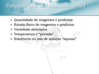  Quantidade de reagentes e produtos
 Estado físico de reagentes e produtos
 Variedade alotrópica
 Temperatura e “pressão”
 Existência ou não de solução “aquosa”
Fatores que influenciam a ∆H
 