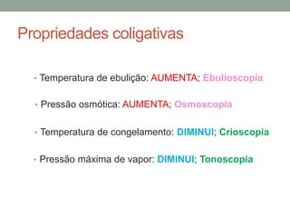 Propriedades coligativas
• Temperatura de ebulição: AUMENTA; Ebulioscopia
• Pressão osmótica: AUMENTA; Osmoscopia
• Temperatura de congelamento: DIMINUI; Crioscopia
• Pressão máxima de vapor: DIMINUI; Tonoscopia
 