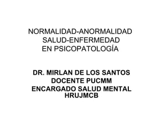 NORMALIDAD-ANORMALIDAD
SALUD-ENFERMEDAD
EN PSICOPATOLOGÍA
DR. MIRLAN DE LOS SANTOS
DOCENTE PUCMM
ENCARGADO SALUD MENTAL
HRUJMCB
 