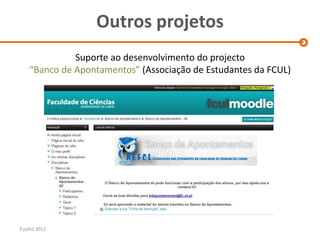Outros projetos
              Suporte ao desenvolvimento do projecto
    “Banco de Apontamentos” (Associação de Estudantes da FCUL)




3 julho 2012
 