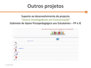 Outros projetos
               Suporte ao desenvolvimento do projecto
               “Jovens Investigadores em Comunicação”
      Gabinete de Apoio Psicopedagógico aos Estudantes – FP e IE




3 julho 2012
 