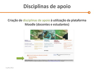 Disciplinas de apoio

   Criação de disciplinas de apoio à utilização da plataforma
               Moodle (docentes e estudantes)




3 julho 2012
 