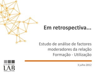 Em retrospectiva...

Estudo de análise de factores
    moderadores da relação
       Formação - Utilização

                     3 julho 2012
 