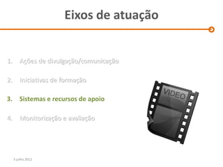 Eixos de atuação


1.      Ações de divulgação/comunicação

2.      Iniciativas de formação

3. Sistemas e recursos de apoio

4.      Monitorização e avaliação




     3 julho 2012
 