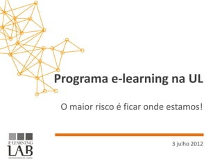 Programa e-learning na UL
 O maior risco é ficar onde estamos!


                            3 julho 2012
 