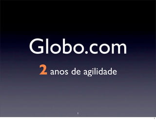 Globo.com
2 anos de agilidade

         1
                      1
 