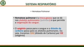 • Hematose pulmonar é a troca gasosa que se dá
nos alvéolos pulmonares (pulmões) e que permite
a oxigenação do sangue.
• O oxigénio passa para o sangue e o dióxido de
carbono passa para os alvéolos pulmonares. Ou
seja, trocamos CO2 (dióxido de Carbono) por O2
(oxigénio)
• Hematose Pulmonar
 