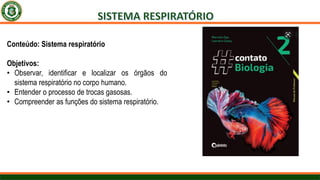 Conteúdo: Sistema respiratório
Objetivos:
• Observar, identificar e localizar os órgãos do
sistema respiratório no corpo humano.
• Entender o processo de trocas gasosas.
• Compreender as funções do sistema respiratório.
 