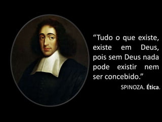 “Tudo o que existe,
existe em Deus,
pois sem Deus nada
pode existir nem
ser concebido.”
SPINOZA. Ética.
 