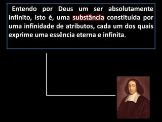Entendo por Deus um ser absolutamente
infinito, isto é, uma substância constituída por
uma infinidade de atributos, cada um dos quais
exprime uma essência eterna e infinita.
 