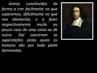 Somos constituídos de
forma a crer facilmente no que
esperamos, dificilmente no que
nos atemoriza, e a fazer
respectivamente muito ou
pouco caso de uma coisa ou de
outra. Daí nasceram as
superstições pelas quais os
homens são por toda parte
dominados.
 
