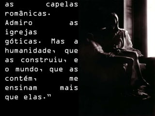 as capelas
românicas.
Admiro as
igrejas
góticas. Mas a
humanidade, que
as construiu, e
o mundo, que as
contém, me
ensinam mais
que elas.”
 