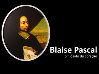 Blaise Pascal
o filósofo do coração
 